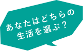 あなたはどちらの生活を選ぶ？