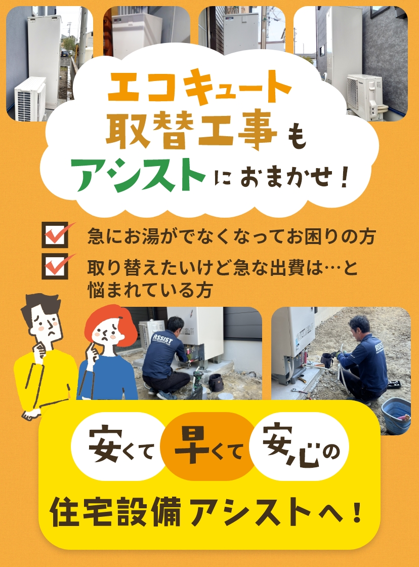 エコキュート取替工事もアシストにおまかせ！ 急にお湯がでなくなってお困りの方 取り替えたいけど急な出費は・・・と悩まれている方 安くて早くて安心の住宅設備アシストへ！