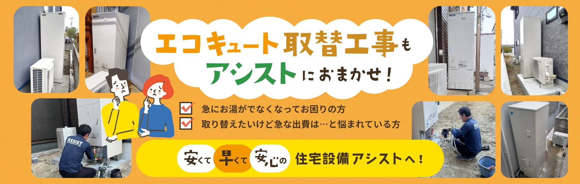 エコキュート取替工事もアシストにおまかせ！ 急にお湯がでなくなってお困りの方 取り替えたいけど急な出費は・・・と悩まれている方 安くて早くて安心の住宅設備アシストへ！