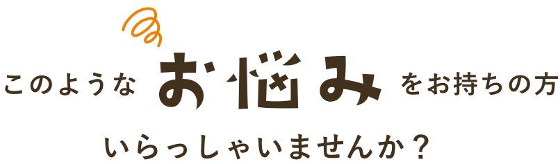 このようなお悩みをお持ちの方いらっしゃいませんか？
