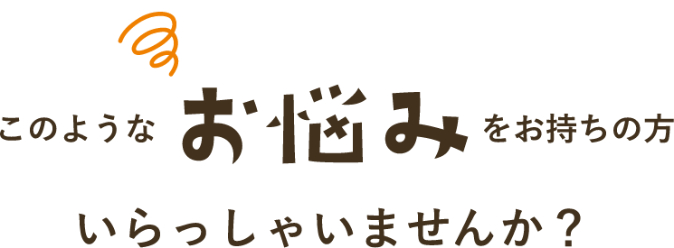 このようなお悩みをお持ちの方いらっしゃいませんか？
